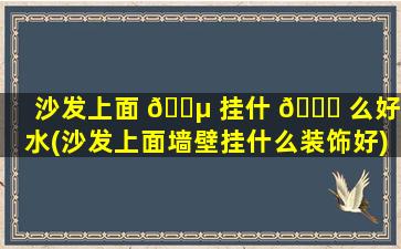 沙发上面 🌵 挂什 🐒 么好风水(沙发上面墙壁挂什么装饰好)
